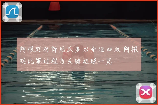 阿根廷对阵厄瓜多尔全场回放 阿根廷比赛过程与关键进球一览