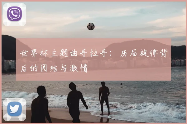 世界杯主题曲手拉手：历届旋律背后的团结与激情