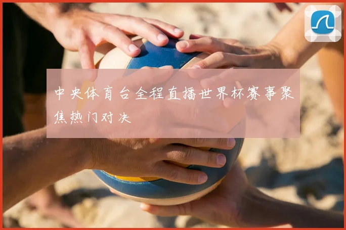中央体育台全程直播世界杯赛事聚焦热门对决