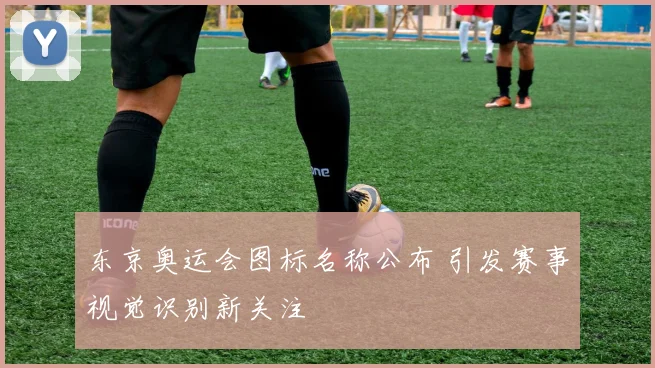 东京奥运会图标名称公布 引发赛事视觉识别新关注
