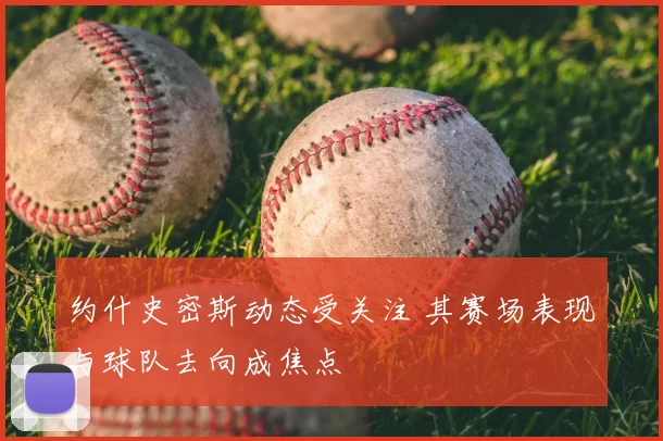 约什史密斯动态受关注 其赛场表现与球队去向成焦点
