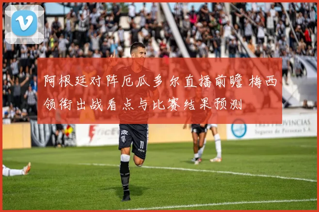 阿根廷对阵厄瓜多尔直播前瞻 梅西领衔出战看点与比赛结果预测