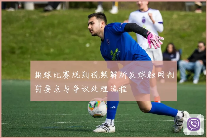 排球比赛规则视频解析发球触网判罚要点与争议处理流程