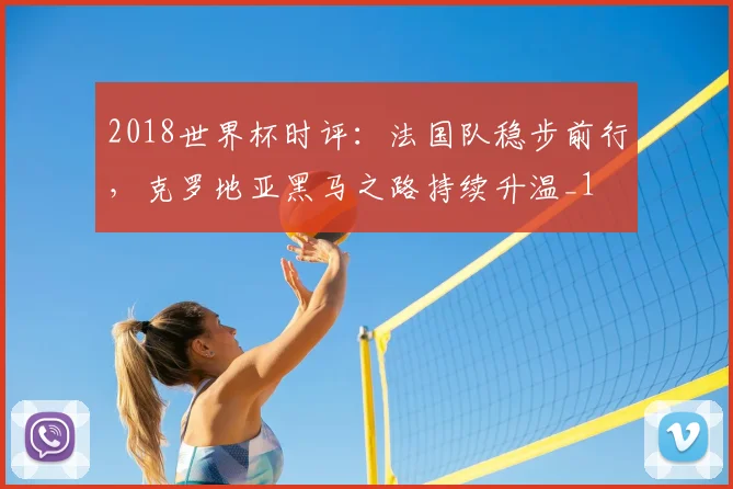 2018世界杯时评：法国队稳步前行，克罗地亚黑马之路持续升温_1