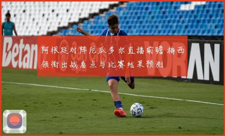 阿根廷对阵厄瓜多尔直播前瞻 梅西领衔出战看点与比赛结果预测