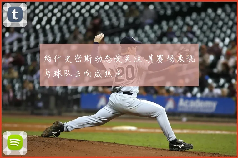 约什史密斯动态受关注 其赛场表现与球队去向成焦点