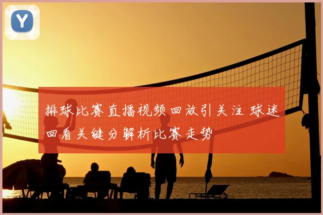 排球比赛直播视频回放引关注 球迷回看关键分解析比赛走势