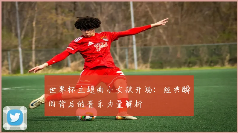 世界杯主题曲小女孩开场：经典瞬间背后的音乐力量解析