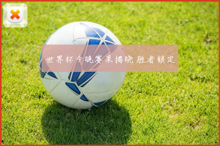 世界杯今晚赛果揭晓 胜者锁定