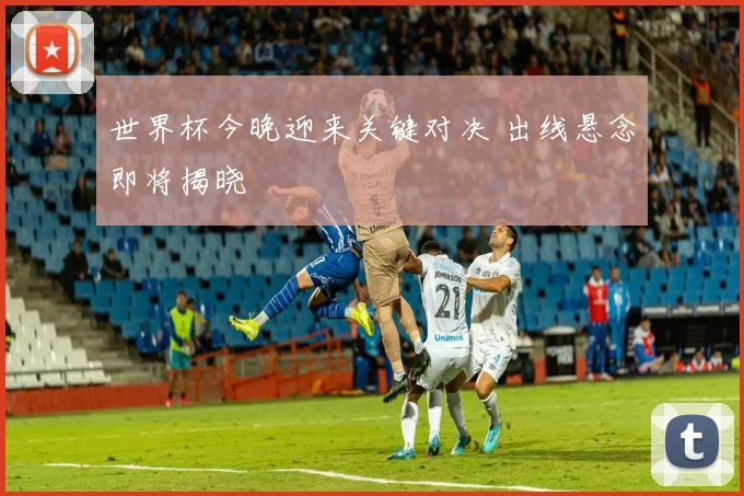 世界杯今晚迎来关键对决 出线悬念即将揭晓