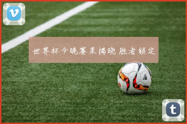 世界杯今晚赛果揭晓 胜者锁定