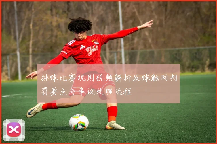 排球比赛规则视频解析发球触网判罚要点与争议处理流程