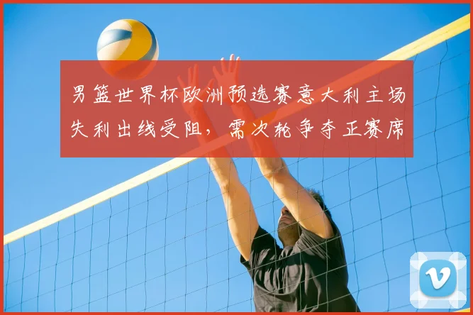 男篮世界杯欧洲预选赛意大利主场失利出线受阻，需次轮争夺正赛席位