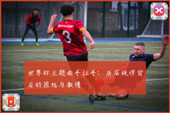 世界杯主题曲手拉手：历届旋律背后的团结与激情
