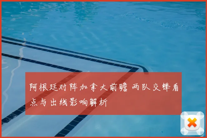 阿根廷对阵加拿大前瞻 两队交锋看点与出线影响解析
