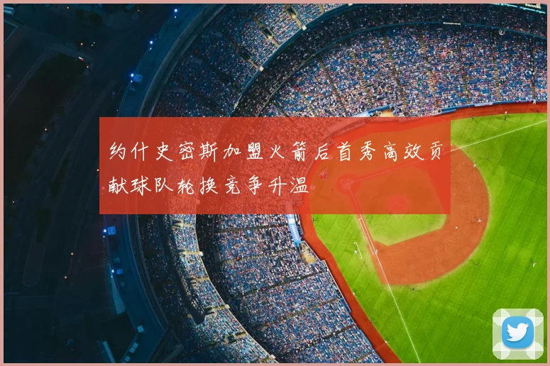 约什史密斯加盟火箭后首秀高效贡献球队轮换竞争升温