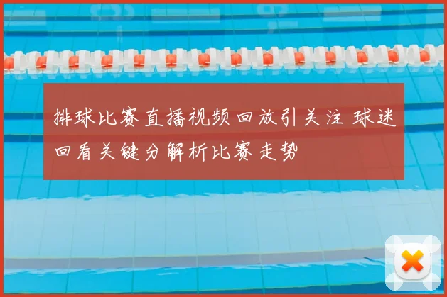 排球比赛直播视频回放引关注 球迷回看关键分解析比赛走势