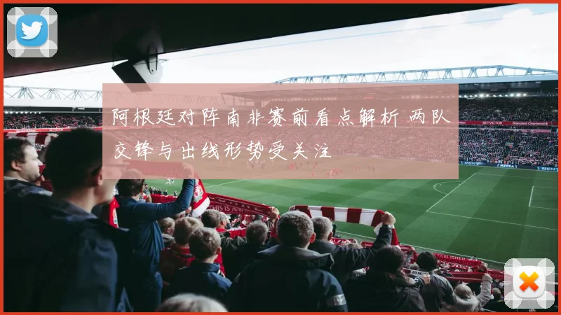 阿根廷对阵南非赛前看点解析 两队交锋与出线形势受关注