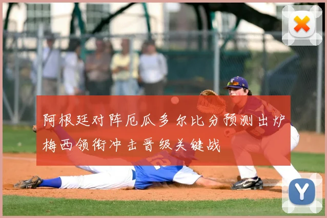 阿根廷对阵厄瓜多尔比分预测出炉梅西领衔冲击晋级关键战
