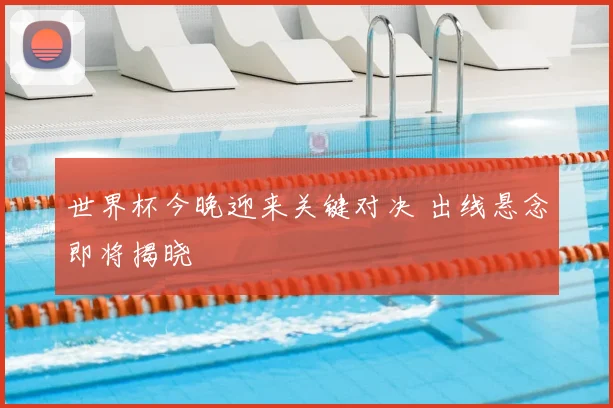 世界杯今晚迎来关键对决 出线悬念即将揭晓