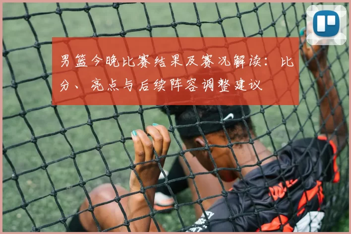 男篮今晚比赛结果及赛况解读：比分、亮点与后续阵容调整建议