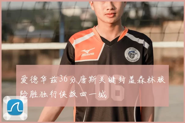 爱德华兹36分唐斯关键封盖森林狼险胜独行侠扳回一城