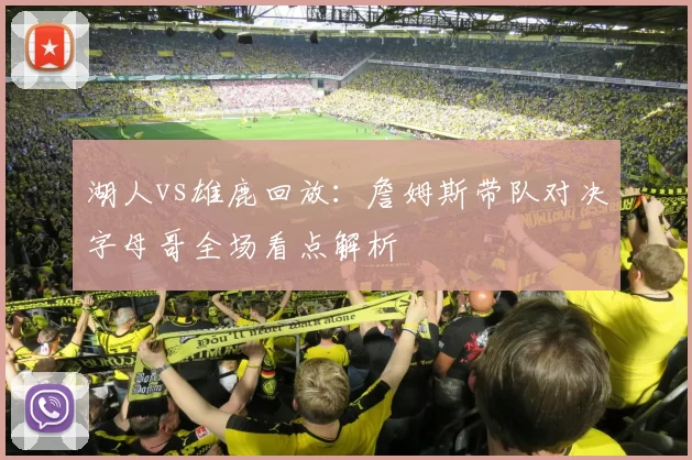 湖人vs雄鹿回放：詹姆斯带队对决字母哥全场看点解析