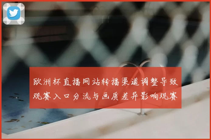 欧洲杯直播网站转播渠道调整导致观赛入口分流与画质差异影响观赛体验