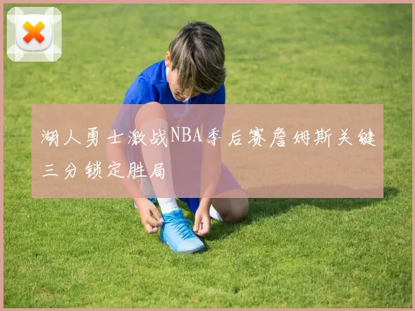 湖人勇士激战NBA季后赛詹姆斯关键三分锁定胜局