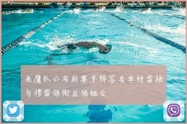 老鹰队公布新赛季阵容名单特雷杨与穆雷领衔后场组合