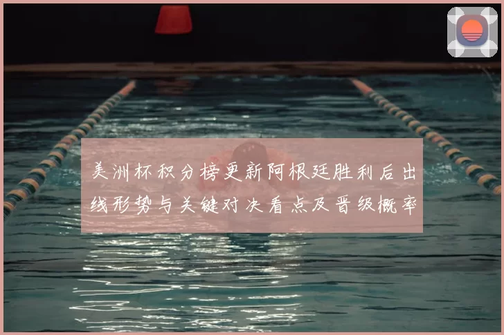 美洲杯积分榜更新阿根廷胜利后出线形势与关键对决看点及晋级概率解读