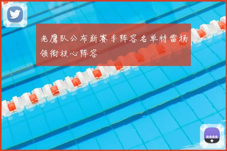 老鹰队公布新赛季阵容名单特雷杨领衔核心阵容