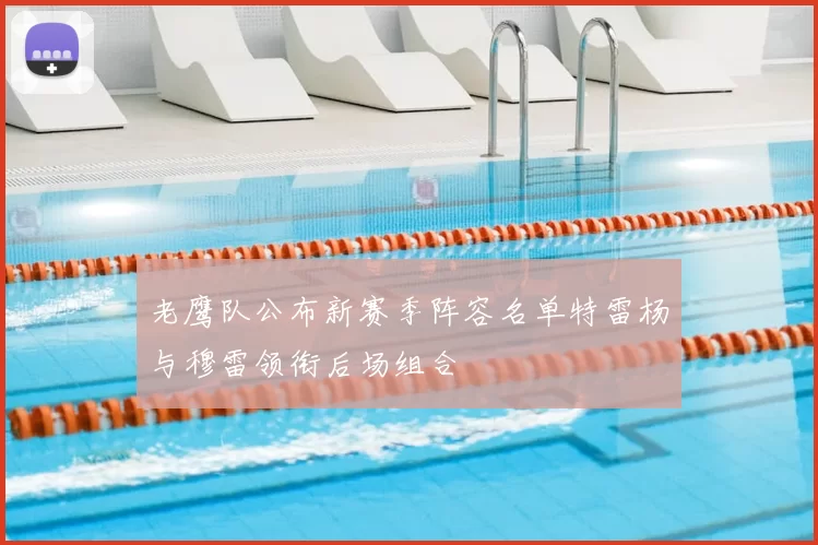 老鹰队公布新赛季阵容名单特雷杨与穆雷领衔后场组合