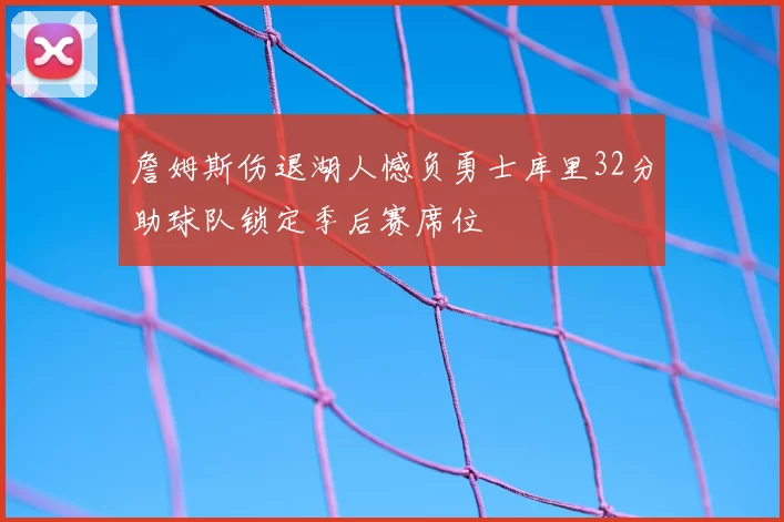 詹姆斯伤退湖人憾负勇士库里32分助球队锁定季后赛席位