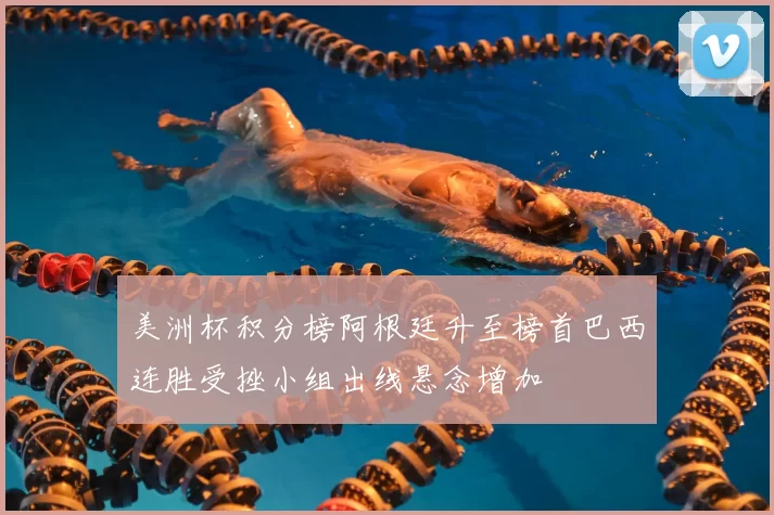 美洲杯积分榜阿根廷升至榜首巴西连胜受挫小组出线悬念增加