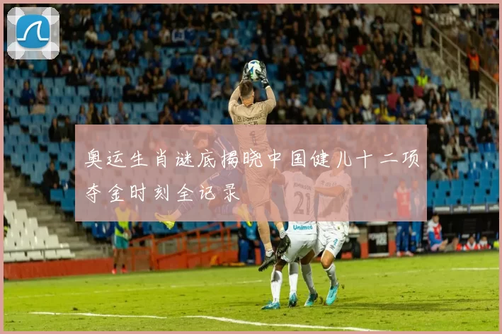 奥运生肖谜底揭晓中国健儿十二项夺金时刻全记录