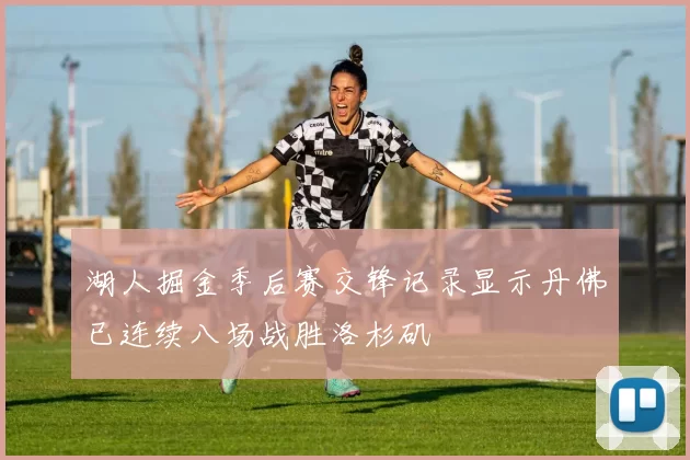 湖人掘金季后赛交锋记录显示丹佛已连续八场战胜洛杉矶