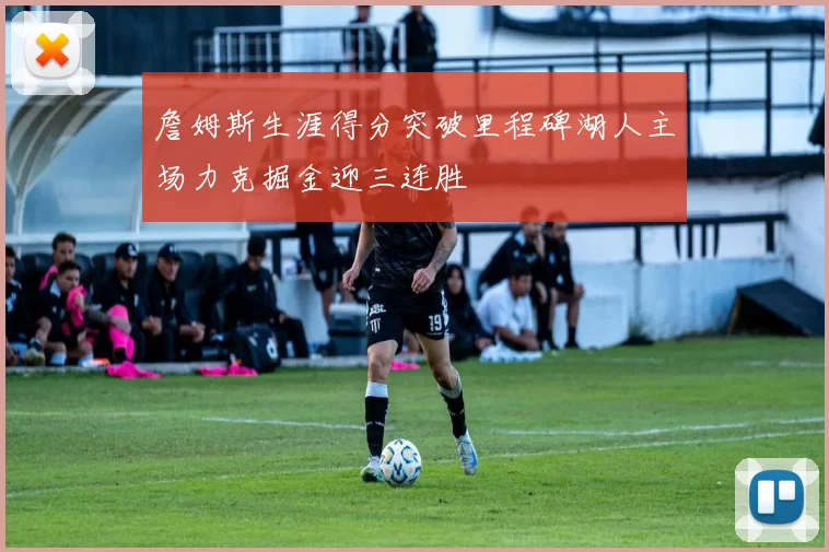 詹姆斯生涯得分突破里程碑湖人主场力克掘金迎三连胜