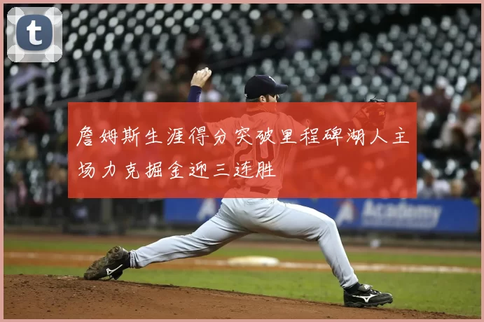 詹姆斯生涯得分突破里程碑湖人主场力克掘金迎三连胜