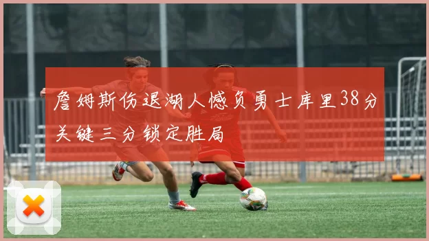 詹姆斯伤退湖人憾负勇士库里38分关键三分锁定胜局