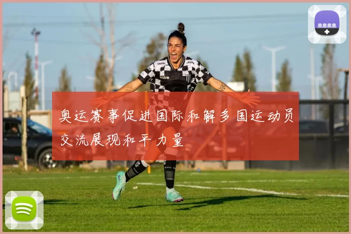 奥运赛事促进国际和解多国运动员交流展现和平力量
